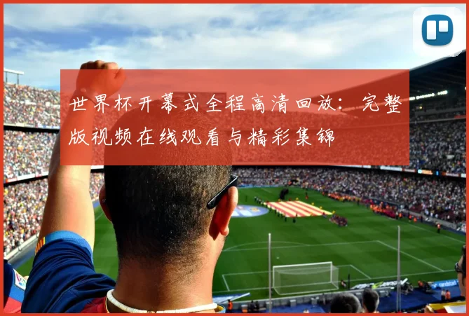 世界杯开幕式全程高清回放：完整版视频在线观看与精彩集锦
