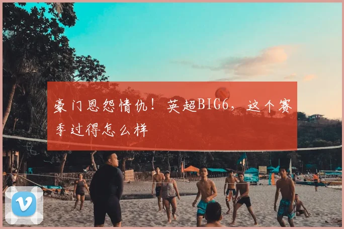 豪门恩怨情仇!英超BIG6,这个赛季过得怎么样