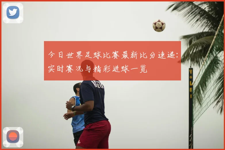 今日世界足球比赛最新比分速递：实时赛况与精彩进球一览