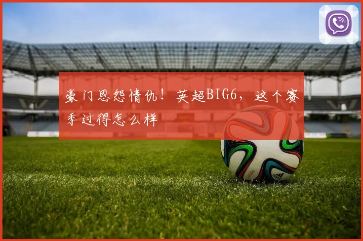 豪门恩怨情仇！英超BIG6，这个赛季过得怎么样