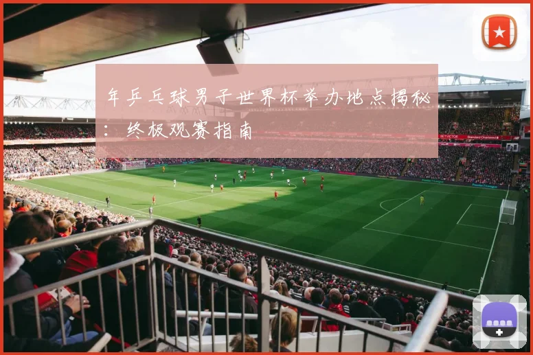年乒乓球男子世界杯举办地点揭秘：终极观赛指南