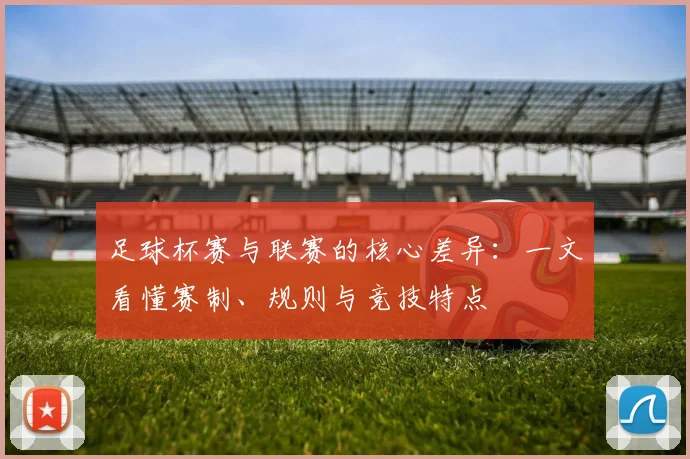 足球杯赛与联赛的核心差异：一文看懂赛制、规则与竞技特点