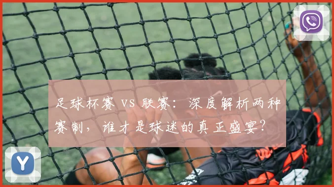 足球杯赛 vs 联赛：深度解析两种赛制，谁才是球迷的真正盛宴？