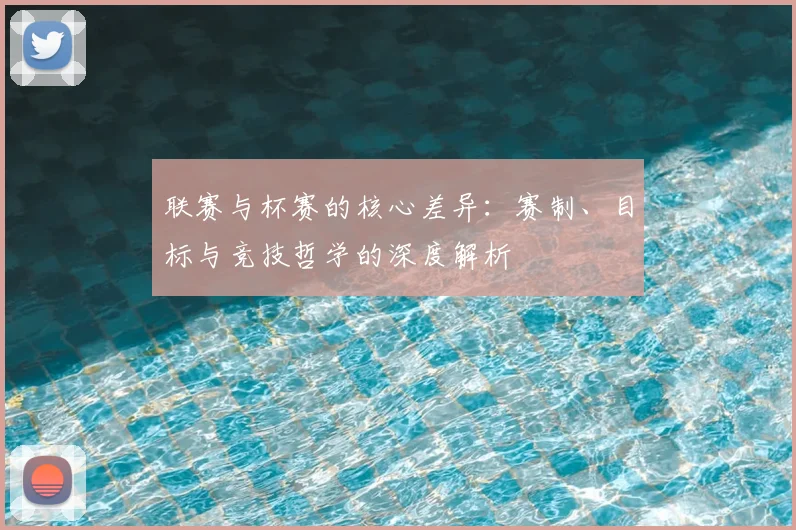 联赛与杯赛的核心差异：赛制、目标与竞技哲学的深度解析
