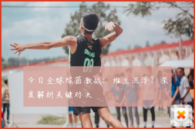 今日全球绿茵激战：谁主沉浮？深度解析关键对决