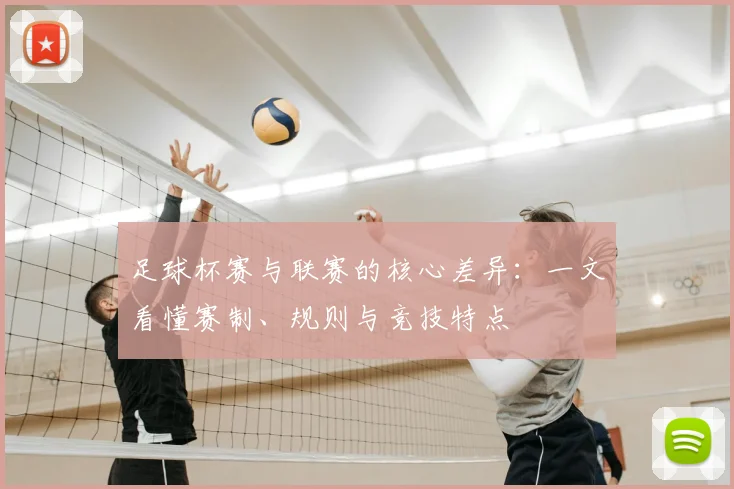 足球杯赛与联赛的核心差异:一文看懂赛制、规则与竞技特点