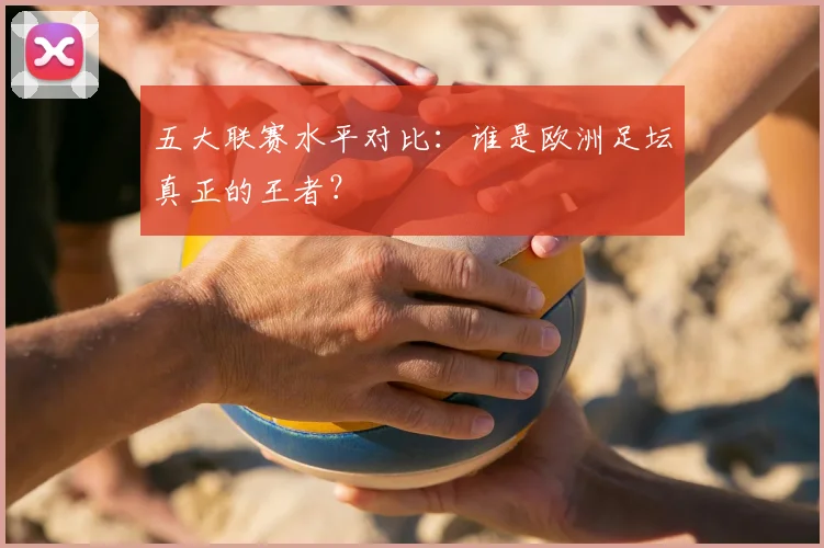 五大联赛水平对比：谁是欧洲足坛真正的王者？