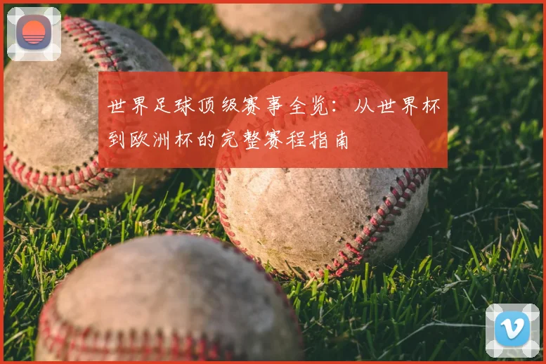 世界足球顶级赛事全览:从世界杯到欧洲杯的完整赛程指南