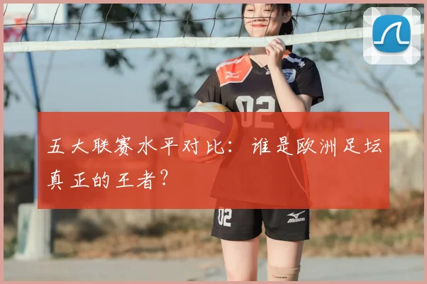 五大联赛水平对比：谁是欧洲足坛真正的王者？