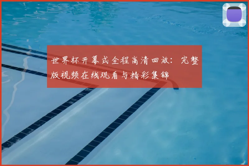 世界杯开幕式全程高清回放:完整版视频在线观看与精彩集锦
