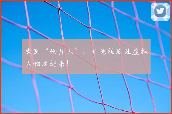 告别“纸片人”,电竞短剧让虚拟人物活起来!