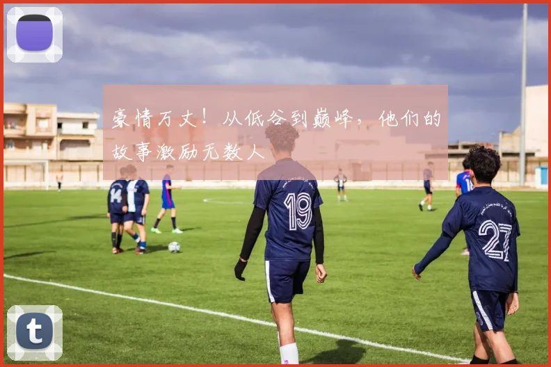 豪情万丈！从低谷到巅峰，他们的故事激励无数人