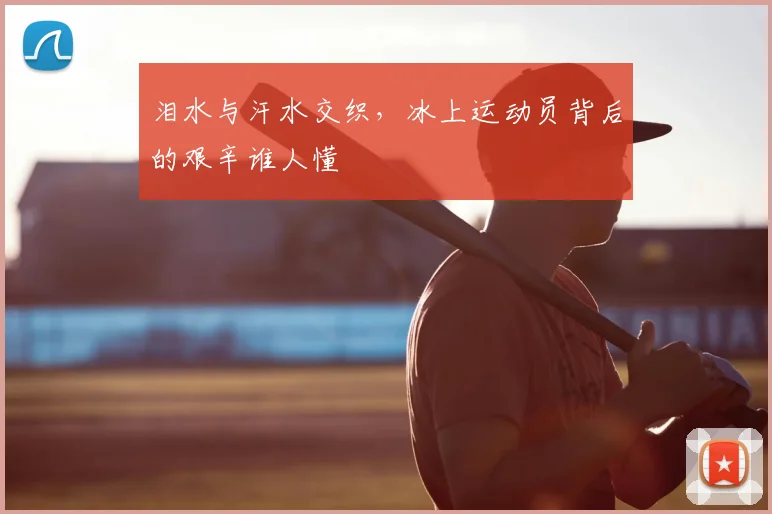 泪水与汗水交织,冰上运动员背后的艰辛谁人懂